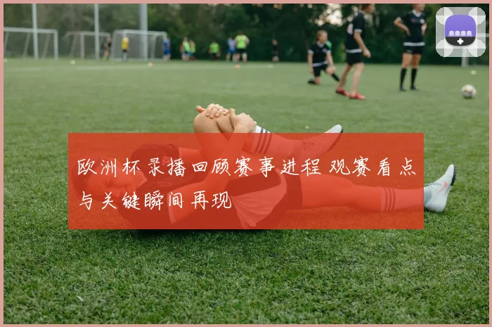 欧洲杯录播回顾赛事进程 观赛看点与关键瞬间再现