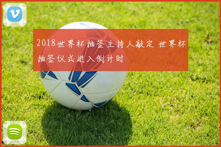 2018世界杯抽签主持人敲定 世界杯抽签仪式进入倒计时