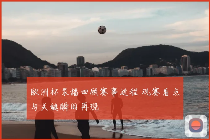 欧洲杯录播回顾赛事进程 观赛看点与关键瞬间再现
