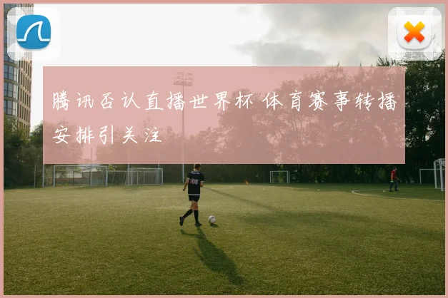 腾讯否认直播世界杯 体育赛事转播安排引关注