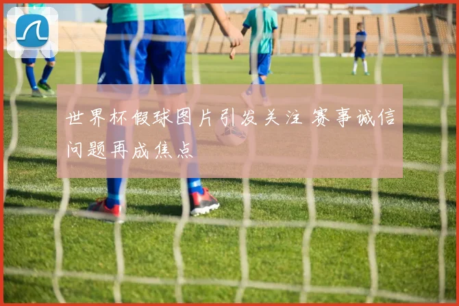 世界杯假球图片引发关注 赛事诚信问题再成焦点