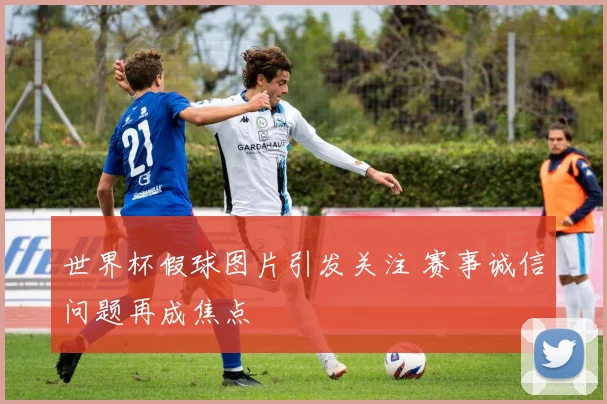 世界杯假球图片引发关注 赛事诚信问题再成焦点