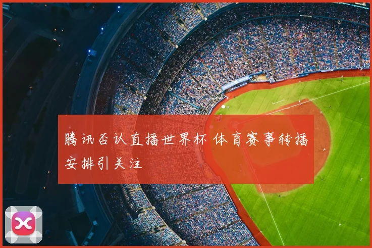 腾讯否认直播世界杯 体育赛事转播安排引关注