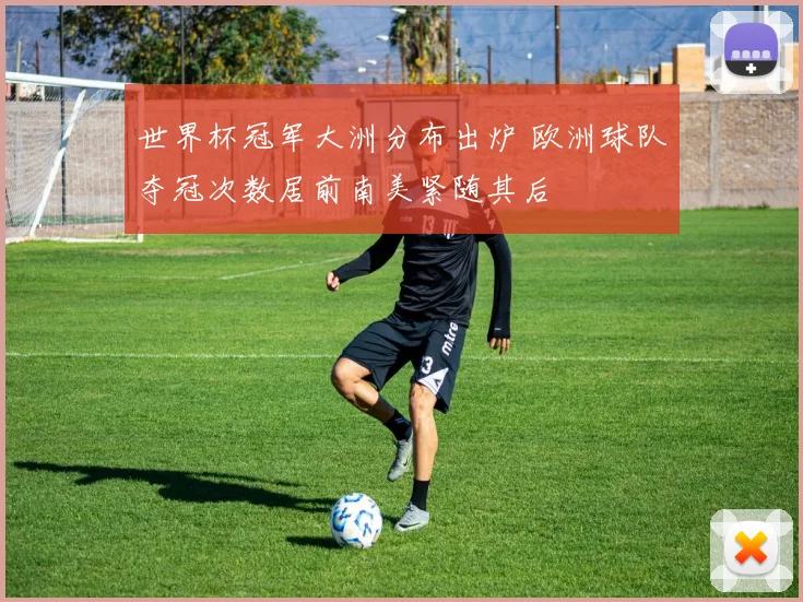 世界杯冠军大洲分布出炉 欧洲球队夺冠次数居前南美紧随其后