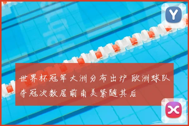 世界杯冠军大洲分布出炉 欧洲球队夺冠次数居前南美紧随其后