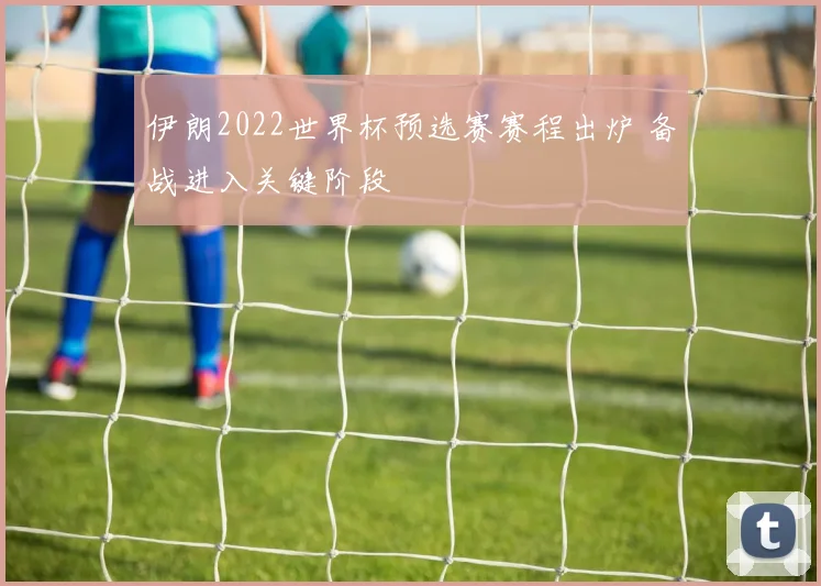 伊朗2022世界杯预选赛赛程出炉 备战进入关键阶段