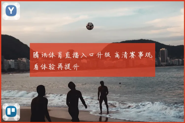 腾讯体育直播入口升级 高清赛事观看体验再提升