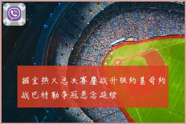 掘金热火总决赛鏖战升级约基奇约战巴特勒争冠悬念延续