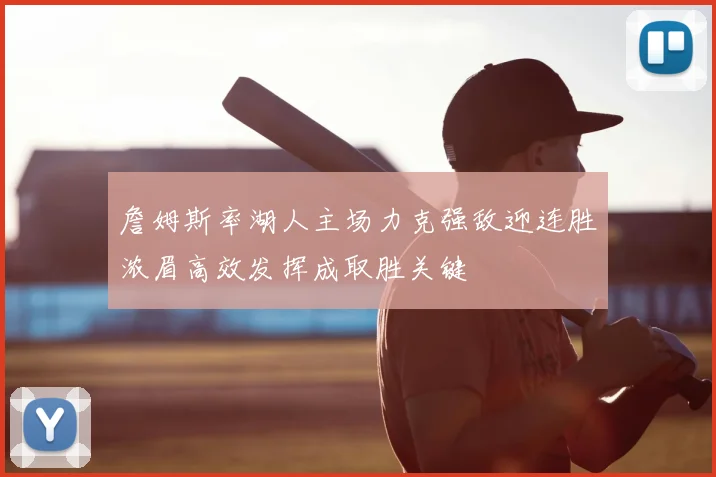 詹姆斯率湖人主场力克强敌迎连胜浓眉高效发挥成取胜关键