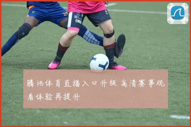 腾讯体育直播入口升级 高清赛事观看体验再提升