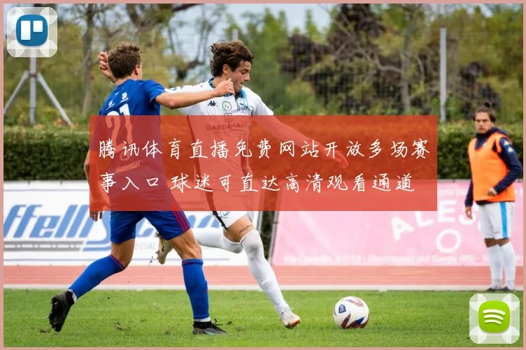 腾讯体育直播免费网站开放多场赛事入口 球迷可直达高清观看通道