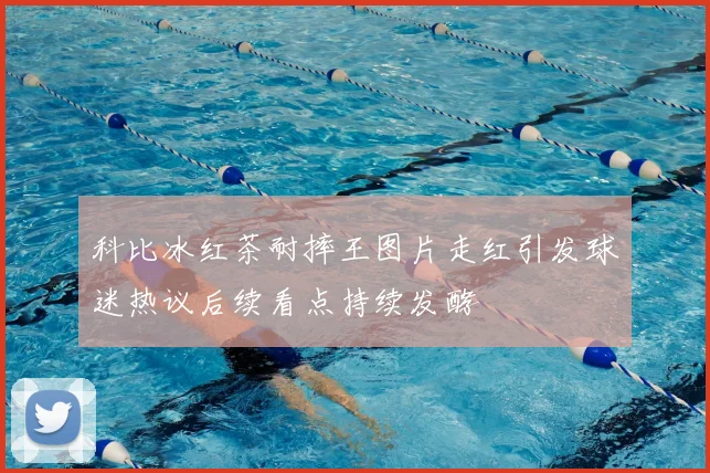 科比冰红茶耐摔王图片走红引发球迷热议后续看点持续发酵