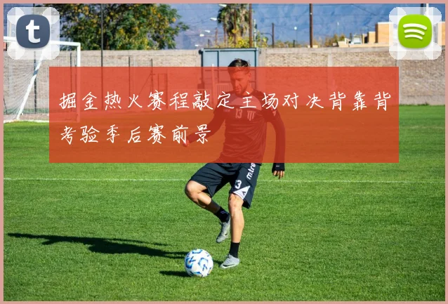 掘金热火赛程敲定主场对决背靠背考验季后赛前景