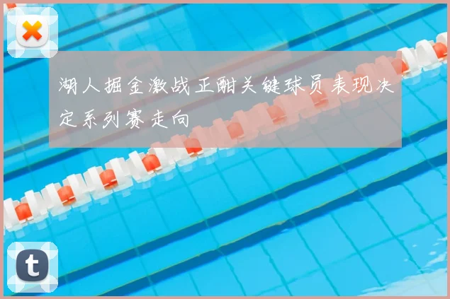 湖人掘金激战正酣关键球员表现决定系列赛走向