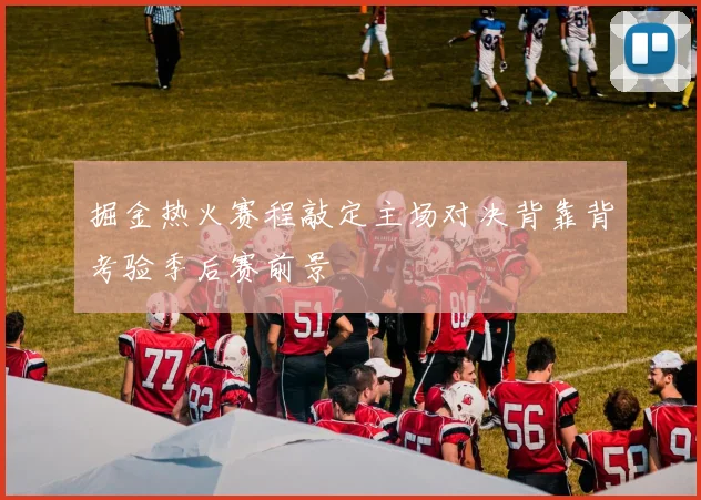 掘金热火赛程敲定主场对决背靠背考验季后赛前景