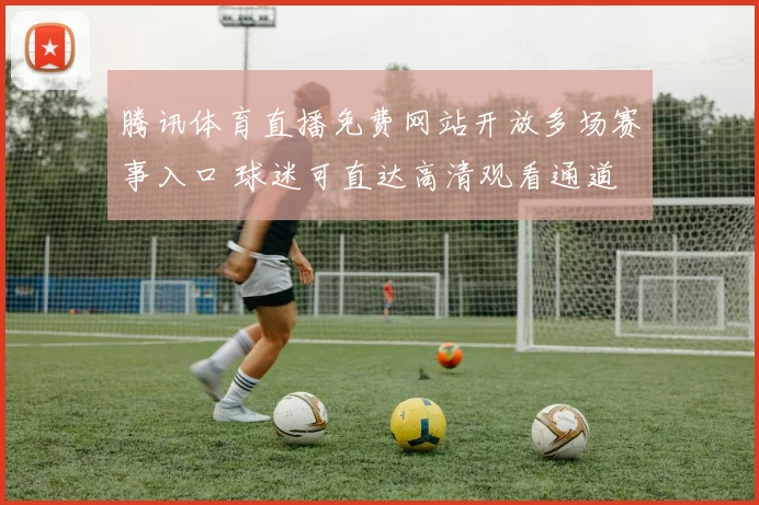 腾讯体育直播免费网站开放多场赛事入口 球迷可直达高清观看通道